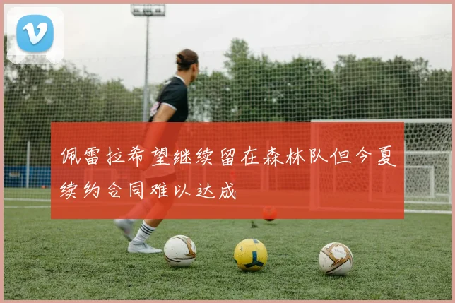 佩雷拉希望继续留在森林队但今夏续约合同难以达成