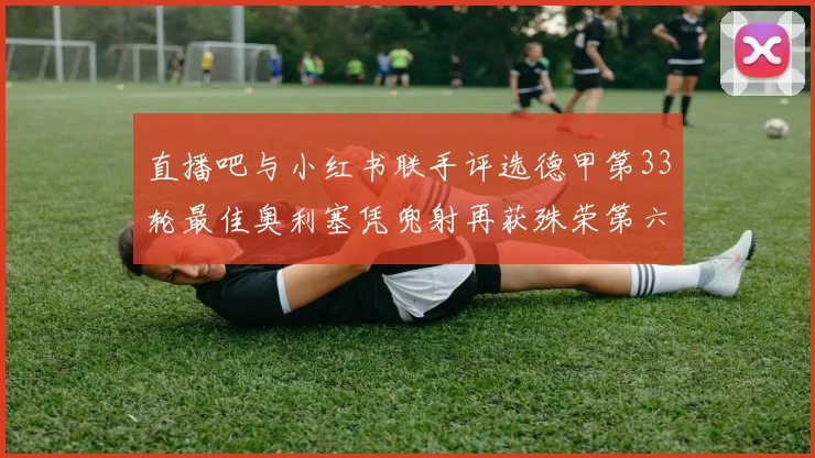 直播吧与小红书联手评选德甲第33轮最佳奥利塞凭兜射再获殊荣第六次当选