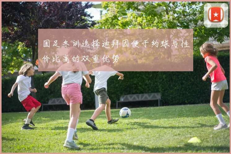 国足冬训选择迪拜因便于约球与性价比高的双重优势
