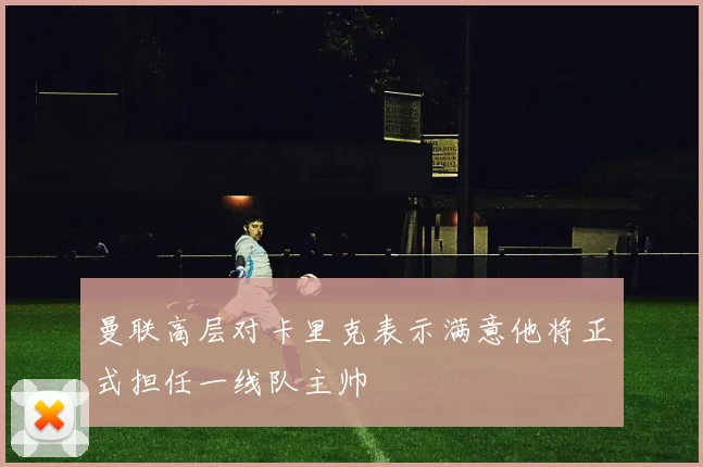曼联高层对卡里克表示满意他将正式担任一线队主帅