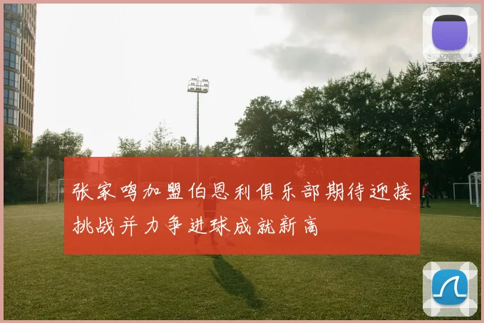 张家鸣加盟伯恩利俱乐部期待迎接挑战并力争进球成就新高