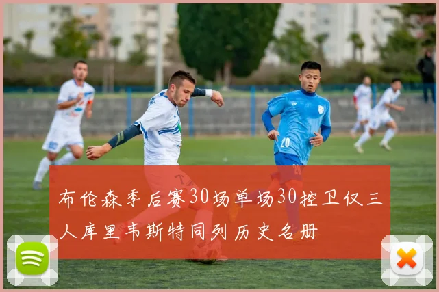 布伦森季后赛30场单场30控卫仅三人库里韦斯特同列历史名册