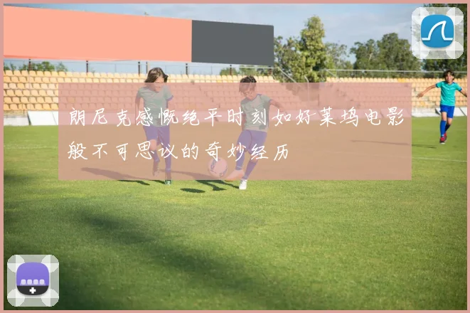 朗尼克感慨绝平时刻如好莱坞电影般不可思议的奇妙经历
