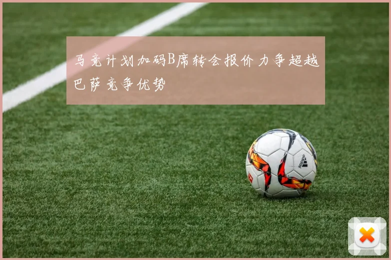 马竞计划加码B席转会报价力争超越巴萨竞争优势