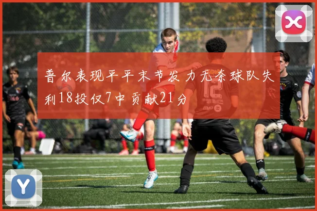 普尔表现平平末节发力无奈球队失利18投仅7中贡献21分