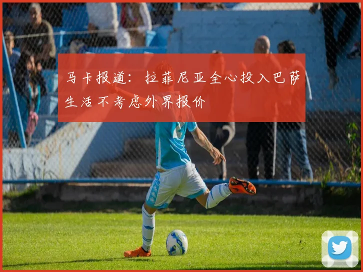 马卡报道：拉菲尼亚全心投入巴萨生活不考虑外界报价