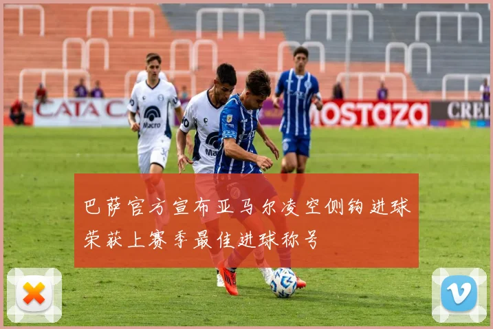 巴萨官方宣布亚马尔凌空侧钩进球荣获上赛季最佳进球称号