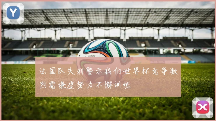 法国队失利警示我们世界杯竞争激烈需谦虚努力不懈训练