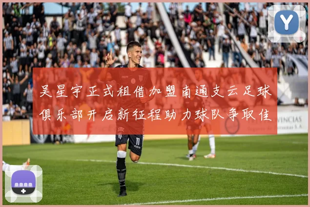 吴星宇正式租借加盟南通支云足球俱乐部开启新征程助力球队争取佳绩