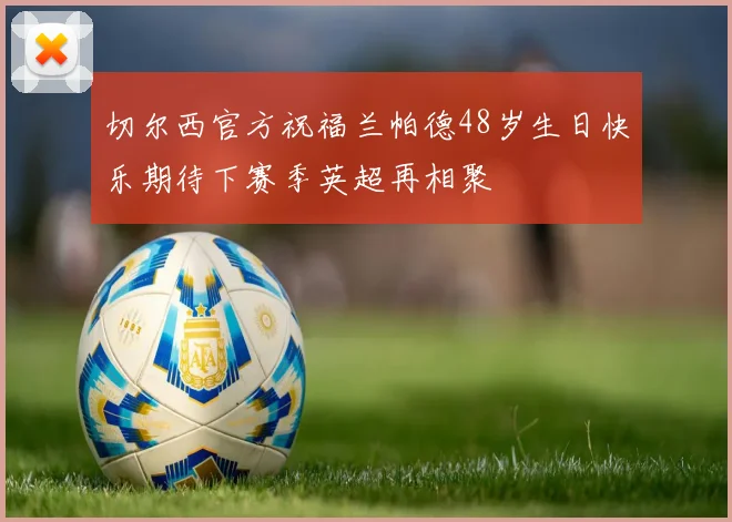切尔西官方祝福兰帕德48岁生日快乐期待下赛季英超再相聚