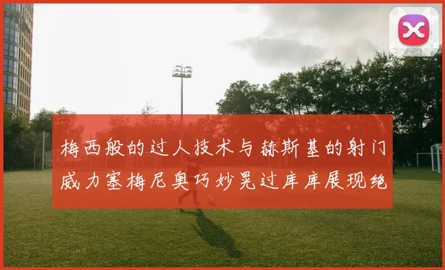 梅西般的过人技术与赫斯基的射门威力塞梅尼奥巧妙晃过库库展现绝佳脚法