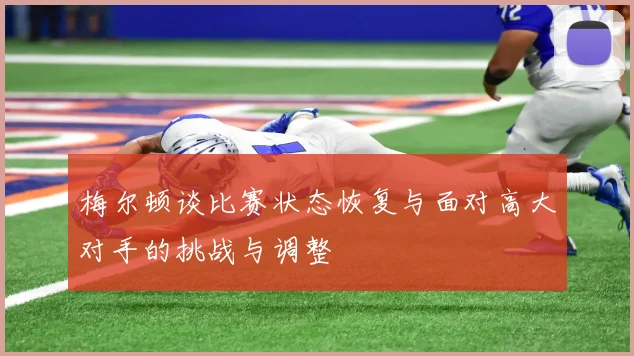 梅尔顿谈比赛状态恢复与面对高大对手的挑战与调整