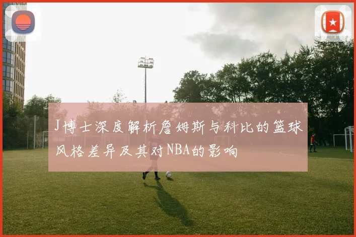 J博士深度解析詹姆斯与科比的篮球风格差异及其对NBA的影响