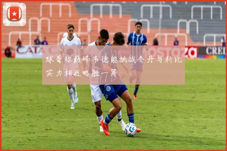 球哥称巅峰韦德能挑战乔丹与科比实力相近略胜一筹