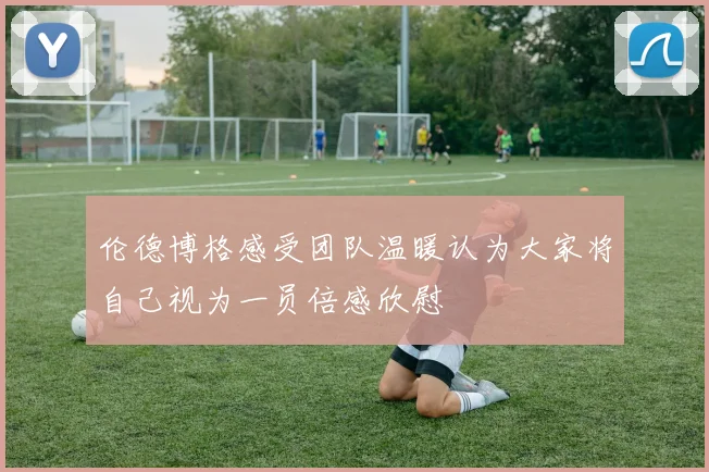 伦德博格感受团队温暖认为大家将自己视为一员倍感欣慰