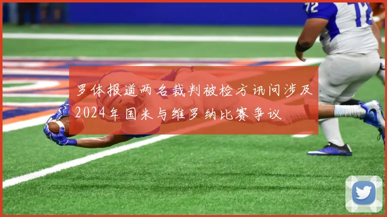罗体报道两名裁判被检方讯问涉及2024年国米与维罗纳比赛争议
