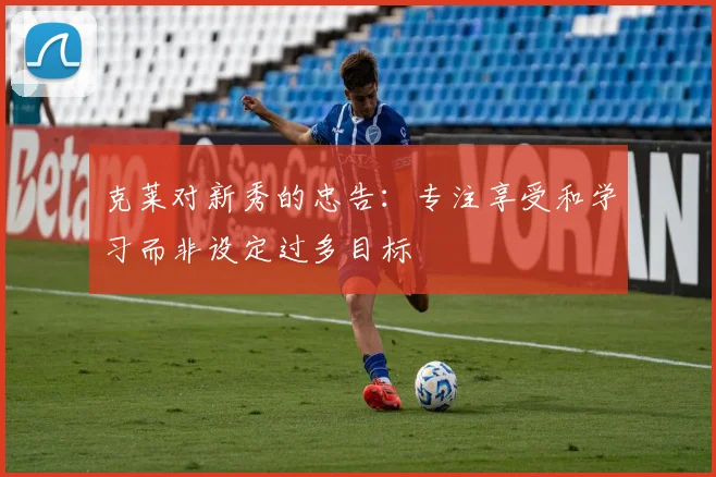 克莱对新秀的忠告：专注享受和学习而非设定过多目标