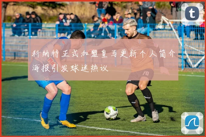 科纳特正式加盟皇马更新个人简介海报引发球迷热议