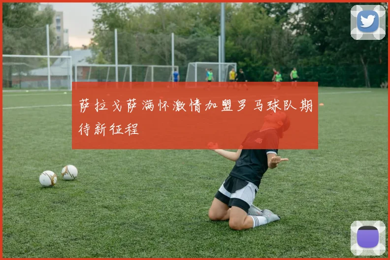 萨拉戈萨满怀激情加盟罗马球队期待新征程