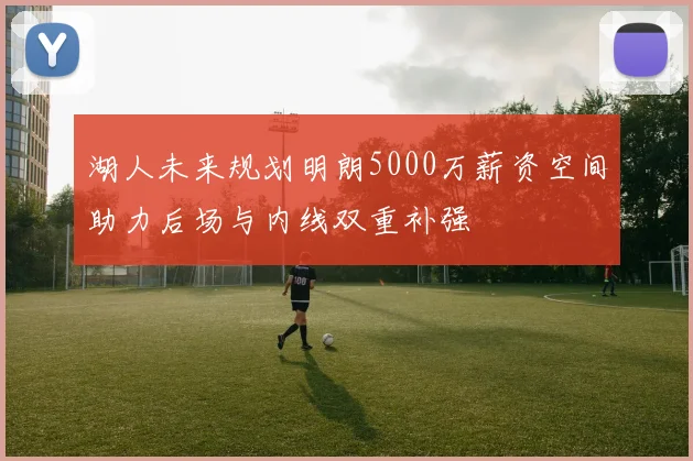 湖人未来规划明朗5000万薪资空间助力后场与内线双重补强
