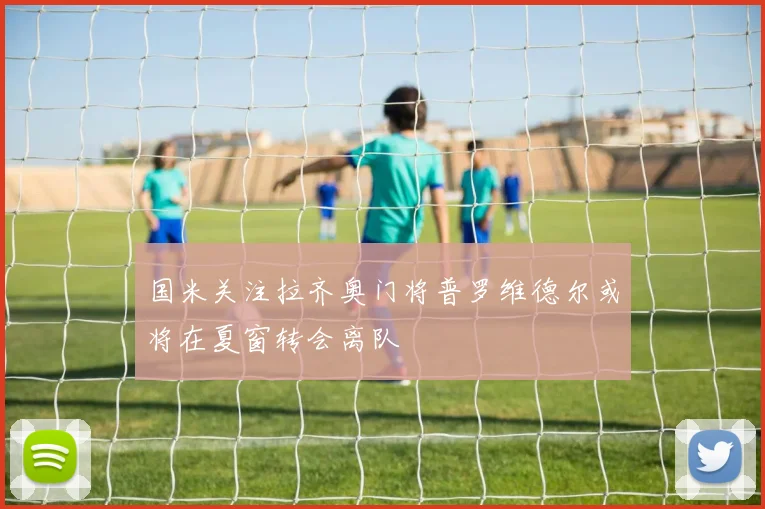 国米关注拉齐奥门将普罗维德尔或将在夏窗转会离队