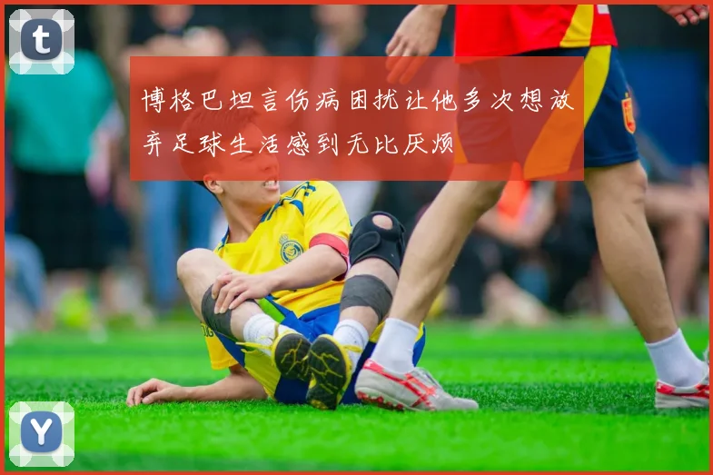 博格巴坦言伤病困扰让他多次想放弃足球生活感到无比厌烦