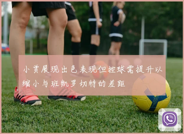 小贾展现出色表现但控球需提升以缩小与班凯罗切特的差距