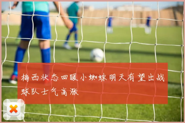 梅西状态回暖小蜘蛛明天有望出战球队士气高涨