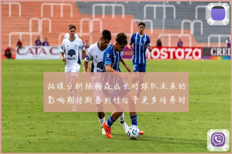 拓媒分析杨瀚森成长对球队未来的影响期待斯普利特给予更多培养时间