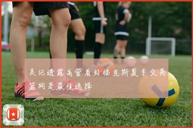 美记透露高管看好福克斯夏季交易篮网是最佳选择
