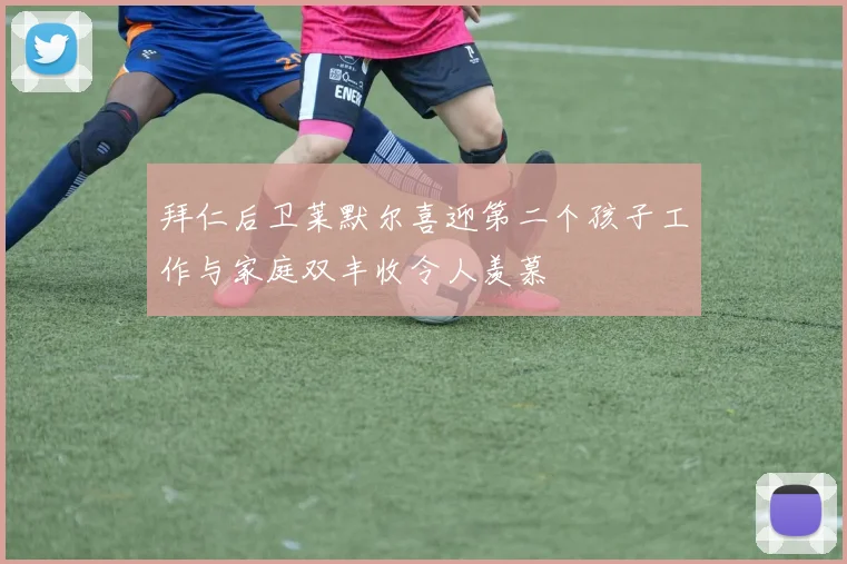 拜仁后卫莱默尔喜迎第二个孩子工作与家庭双丰收令人羡慕