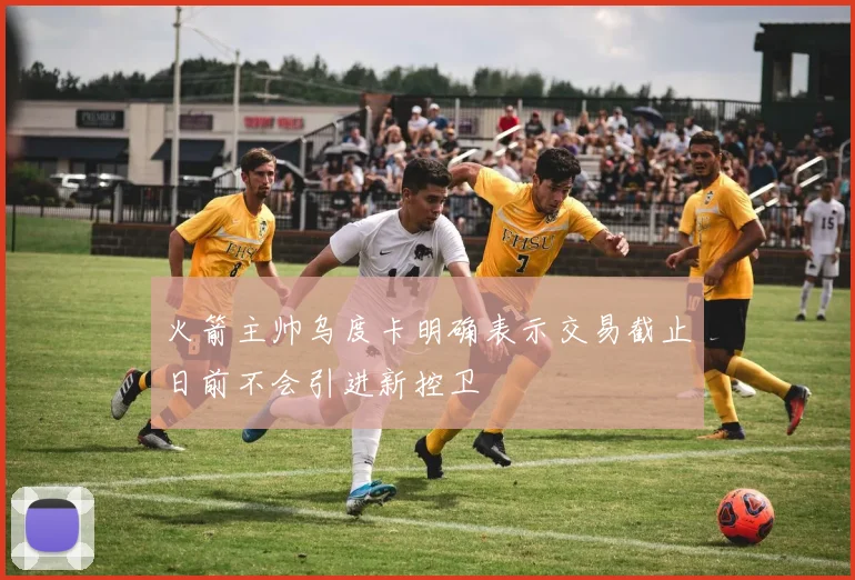 火箭主帅乌度卡明确表示交易截止日前不会引进新控卫