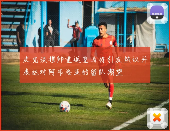 皮克谈穆帅重返皇马将引发热议并表达对阿韦洛亚的留队期望