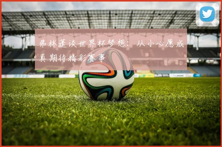弗林蓬谈世界杯梦想：从小心愿成真期待精彩赛事