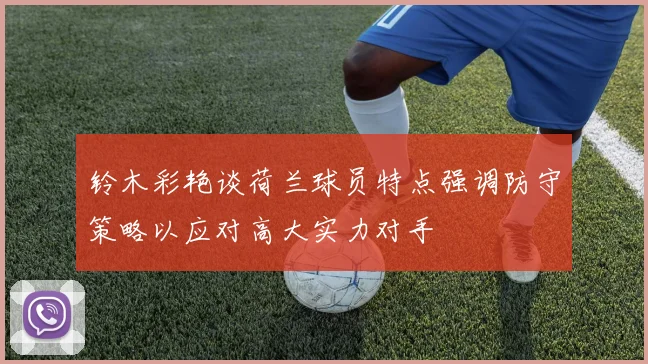 铃木彩艳谈荷兰球员特点强调防守策略以应对高大实力对手