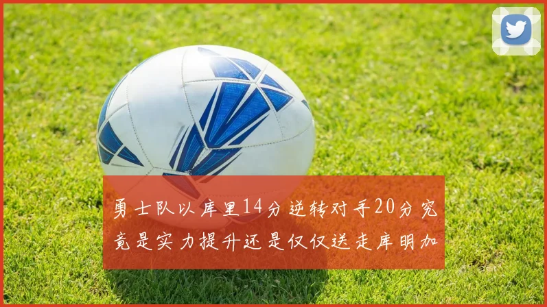 勇士队以库里14分逆转对手20分究竟是实力提升还是仅仅送走库明加的结果