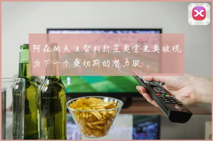 阿森纳关注智利新星奥索里奥被视为下一个桑切斯的潜力股