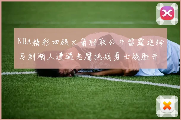 NBA精彩回顾火箭轻取公牛雷霆逆转马刺湖人遭遇老鹰挑战勇士战胜开拓者